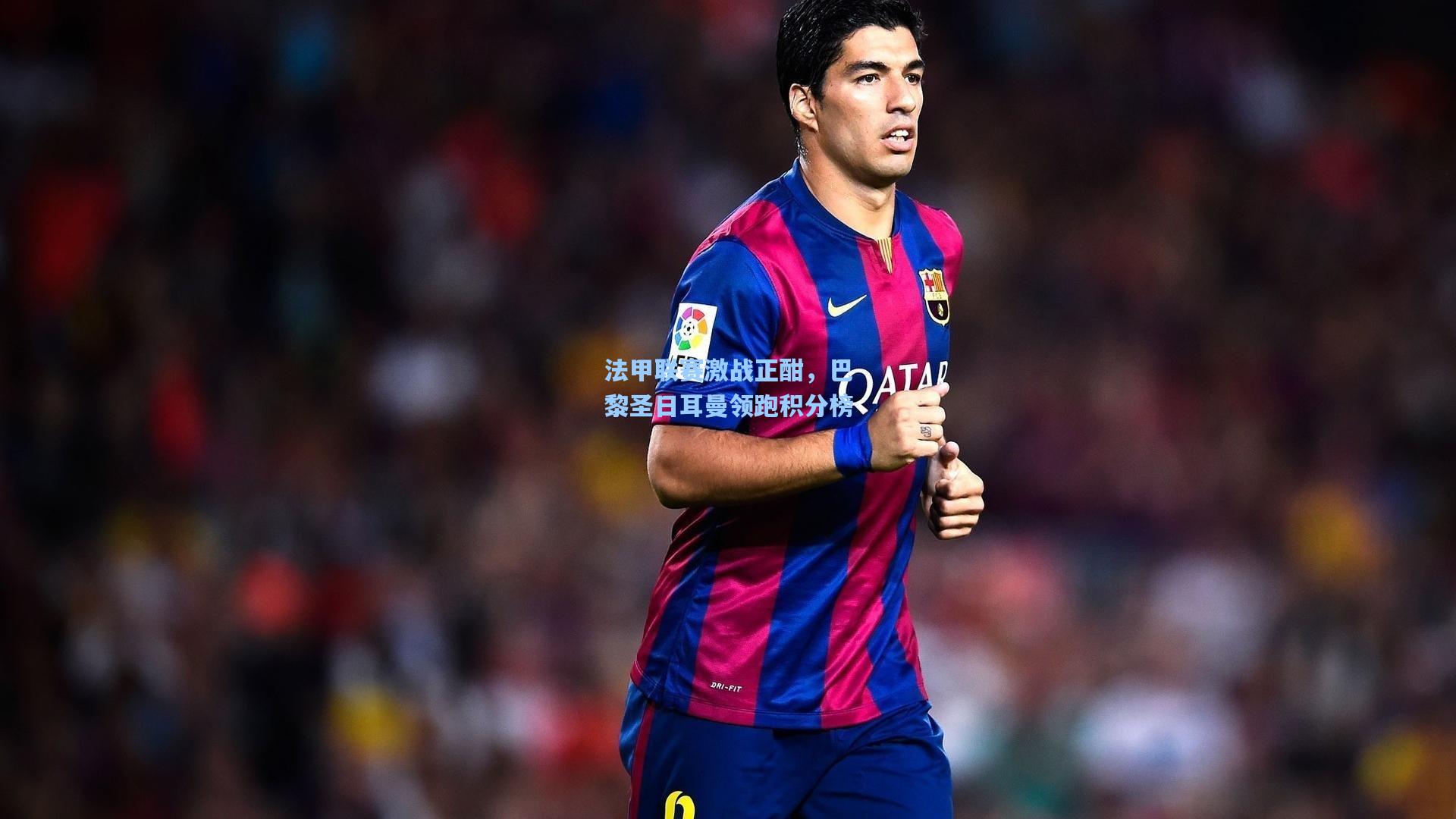 法甲联赛激战正酣，巴黎圣日耳曼领跑积分榜