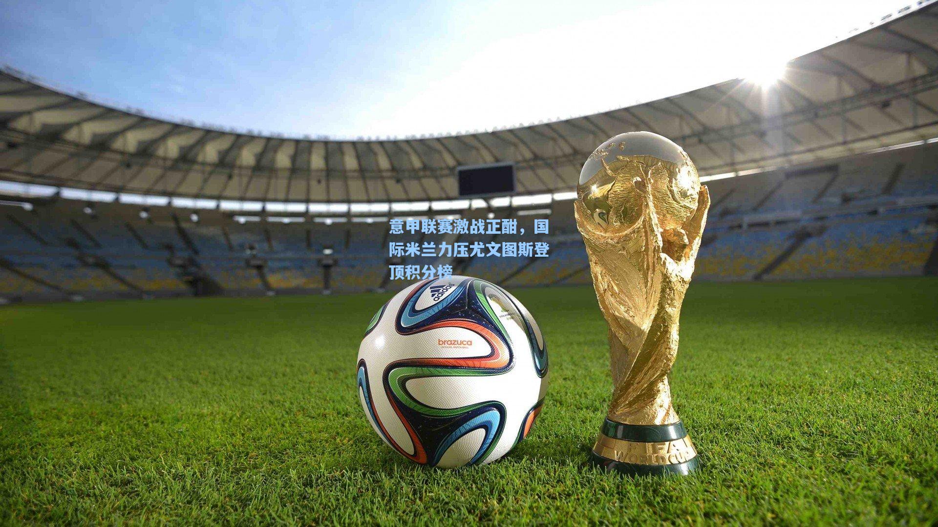 意甲联赛激战正酣，国际米兰力压尤文图斯登顶积分榜