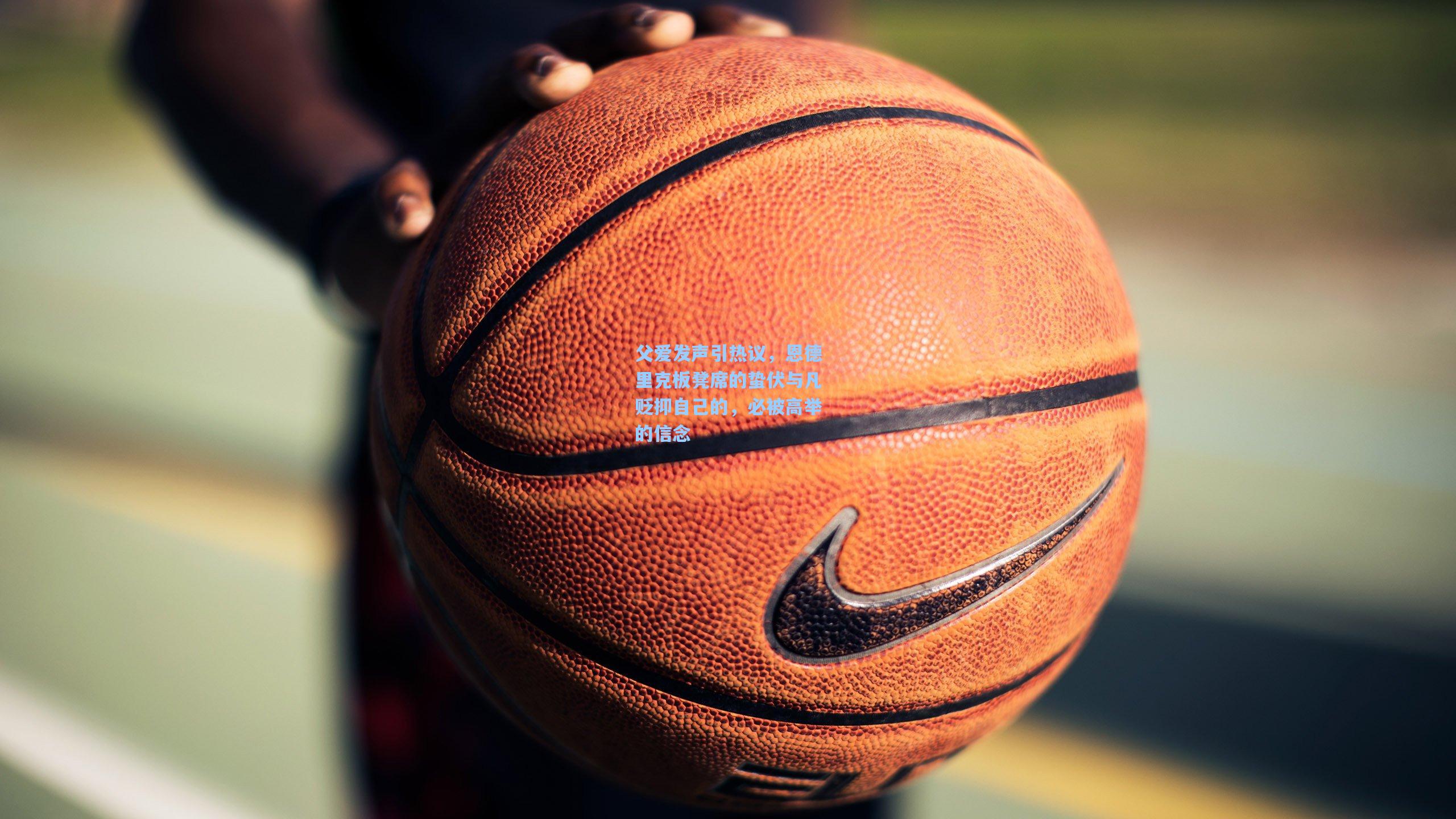 父爱发声引热议,恩德里克板凳席的蛰伏与凡贬抑自己的,必被高举的信念