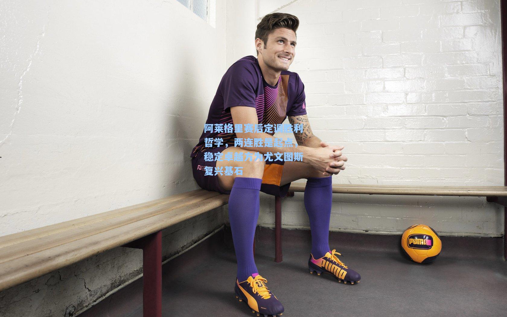 阿莱格里赛后定调胜利哲学，两连胜是起点，稳定卓越方为尤文图斯复兴基石