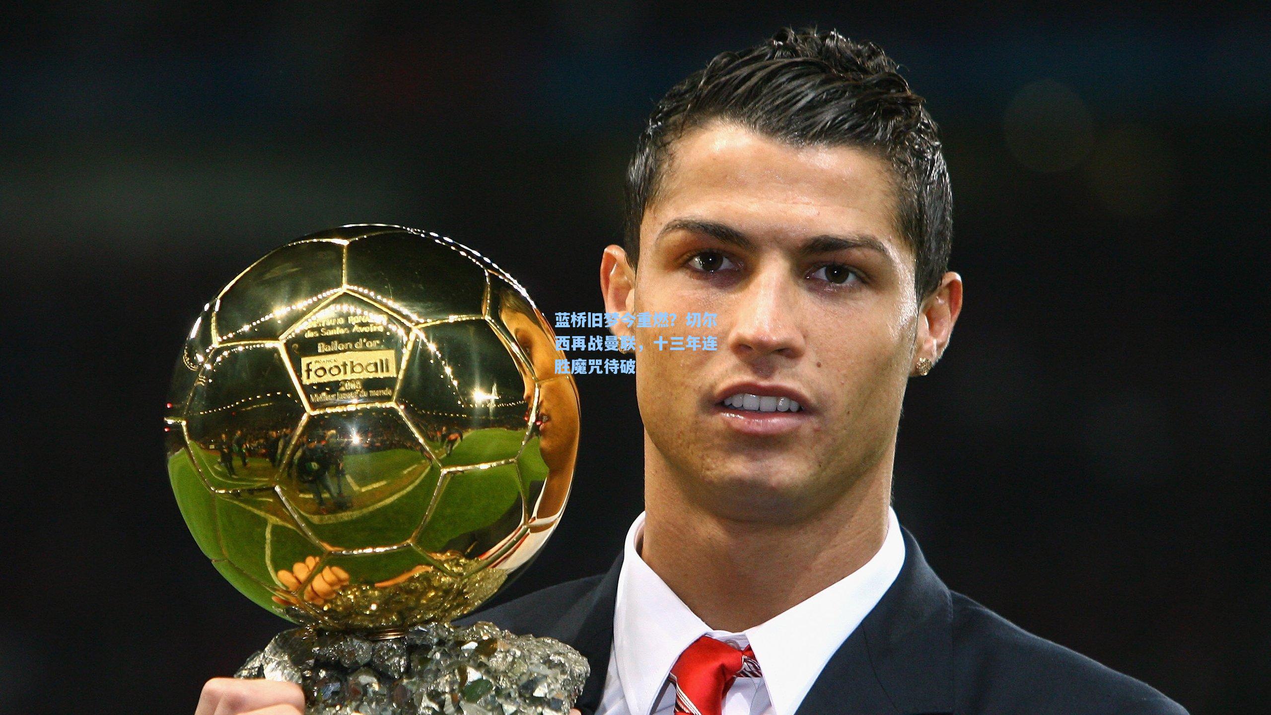 蓝桥旧梦今重燃?切尔西再战曼联,十三年连胜魔咒待破