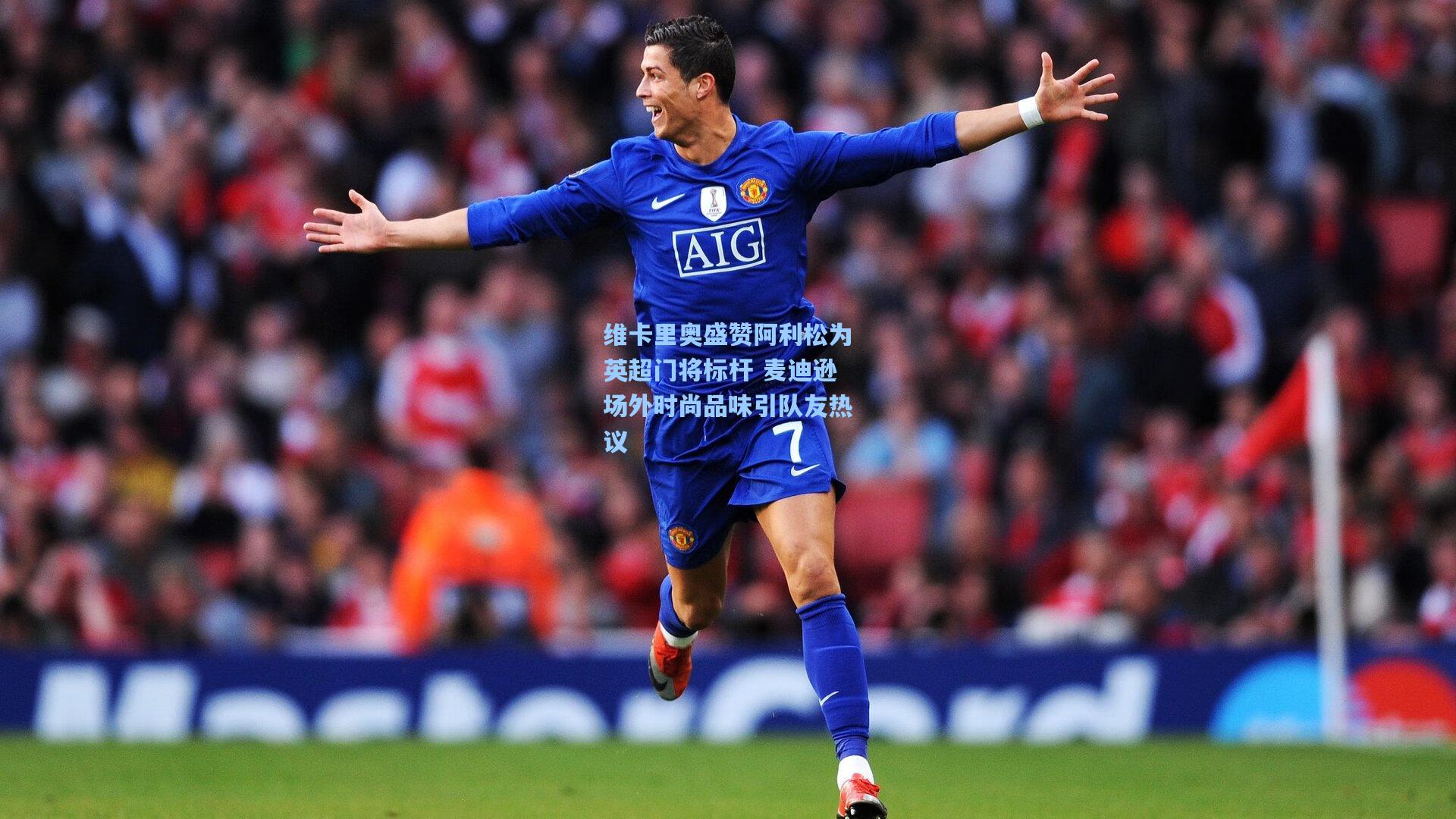 维卡里奥盛赞阿利松为英超门将标杆 麦迪逊场外时尚品味引队友热议