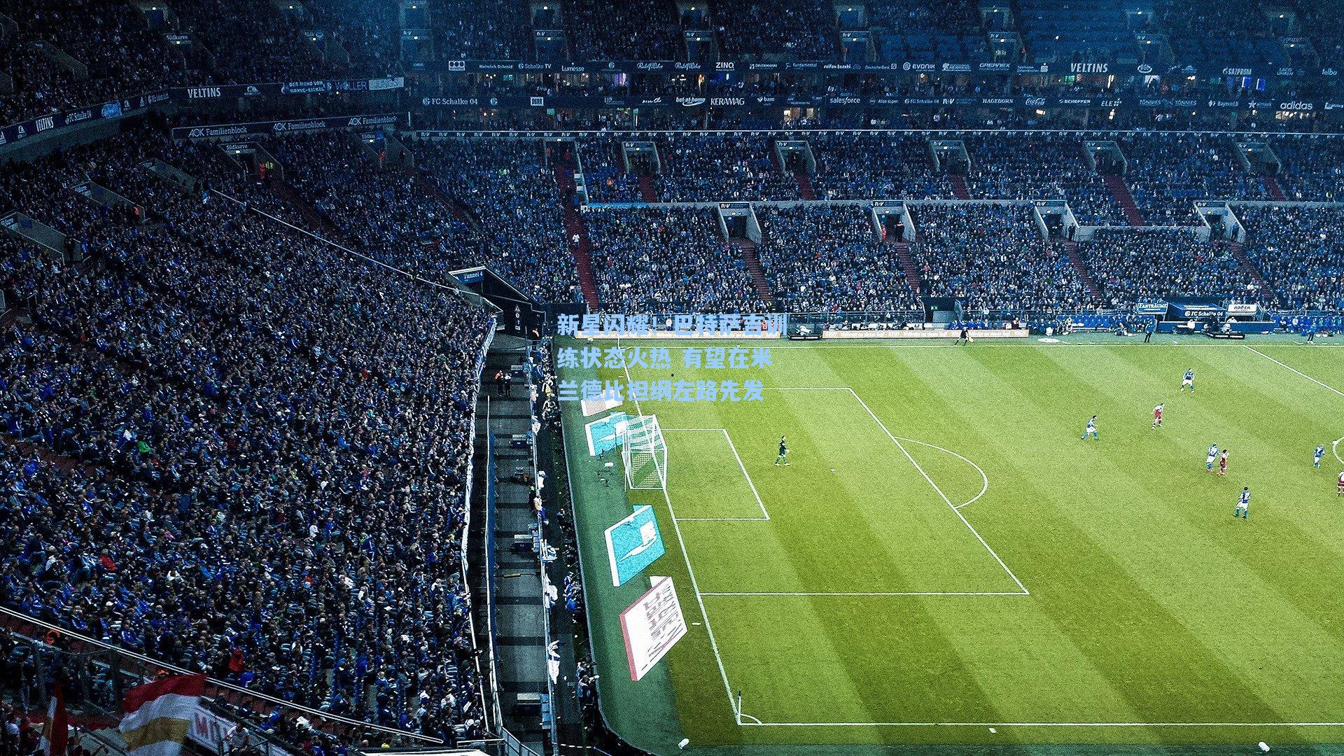 新星闪耀！巴特萨吉训练状态火热 有望在米兰德比担纲左路先发