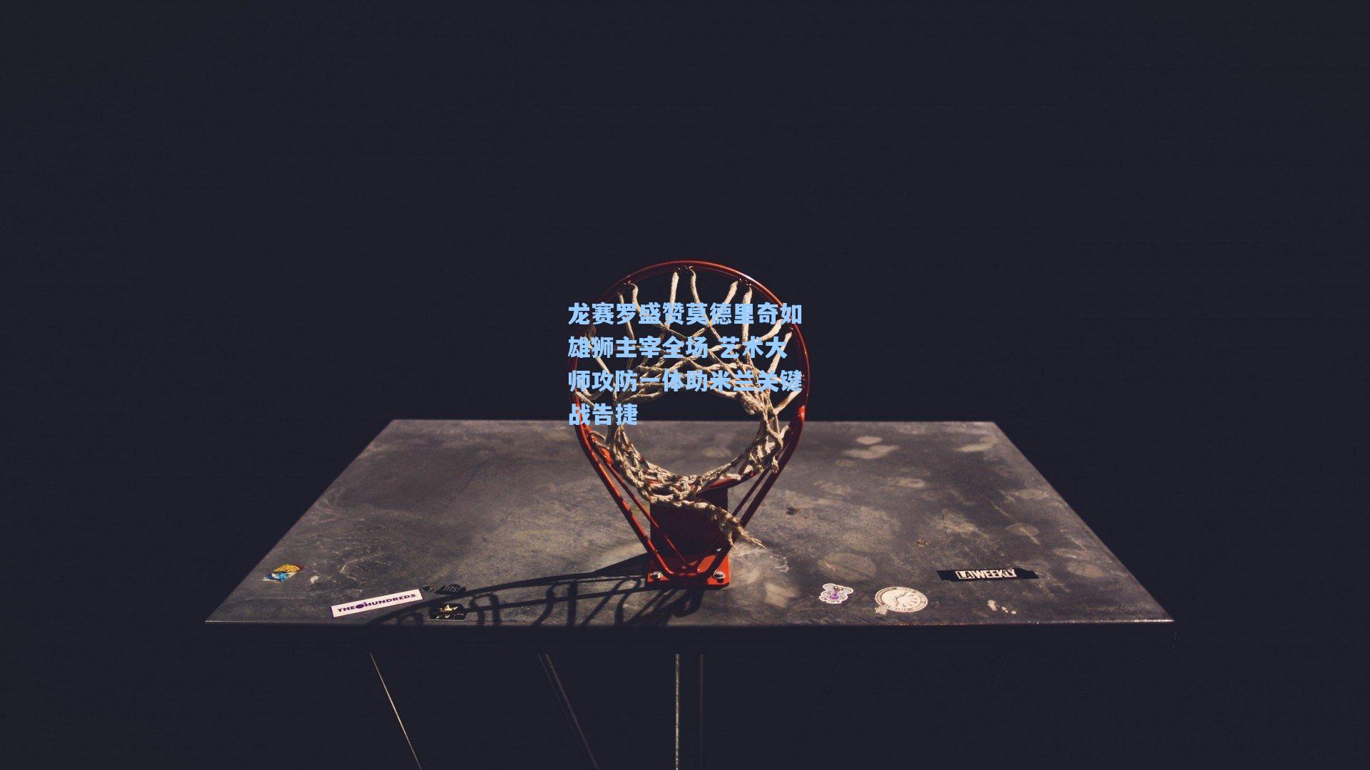 龙赛罗盛赞莫德里奇如雄狮主宰全场 艺术大师攻防一体助米兰关键战告捷