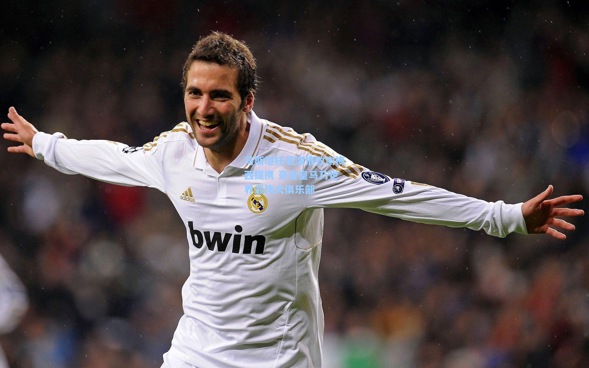 马斯坦托诺深情致谢梅西提携 豪言皇马乃世界最伟大俱乐部